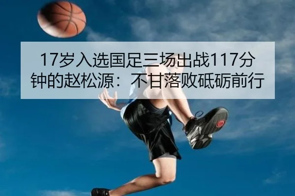 17岁入选国足三场出战117分钟的赵松源：不甘落败砥砺前行